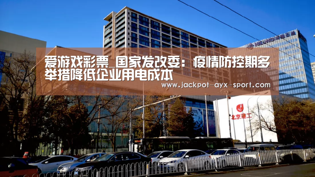 爱游戏彩票_国家发改委:疫情防控期多举措降低企业用电成本(图2) 爱游戏彩票