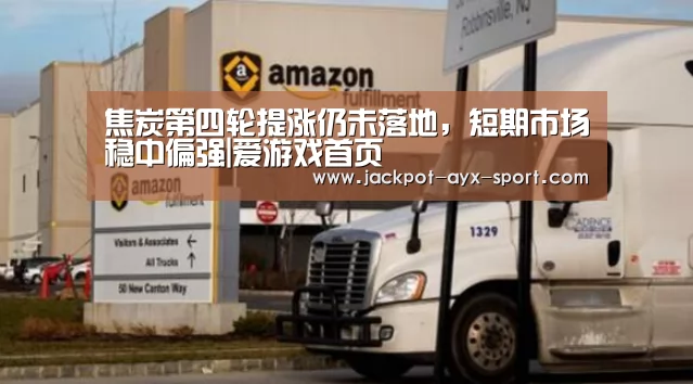 焦炭第四轮提涨仍未落地,短期市场稳中偏强|爱游戏首页(图1) 爱游戏体育彩票