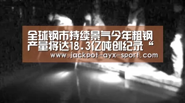 全球钢市持续景气今年粗钢产量将达18.3亿吨创纪录“爱游戏体育彩票”(图1) 爱游戏首页