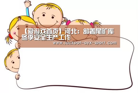 【爱游戏首页】河北:部署尾矿库冬季安全生产工作(图1) 爱游戏体育彩票