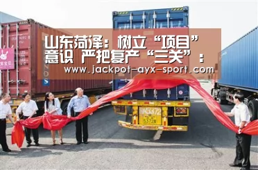 山东菏泽:树立“项目”意识 严把复产“三关”:爱游戏体育彩票(图4) 爱游戏体育彩票