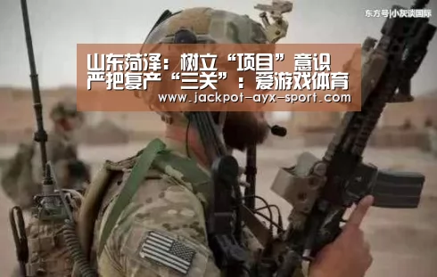 山东菏泽:树立“项目”意识 严把复产“三关”:爱游戏体育彩票(图1) 爱游戏体育彩票
