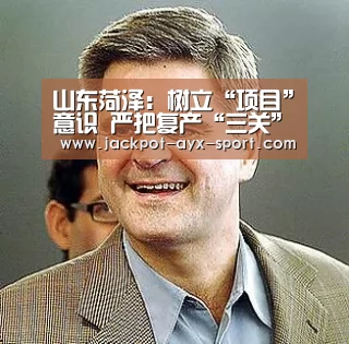 山东菏泽:树立“项目”意识 严把复产“三关”:爱游戏体育彩票(图2) 爱游戏官网