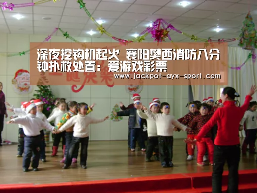 深夜挖钩机起火 襄阳樊西消防八分钟扑救处置:爱游戏彩票(图2) 爱游戏官网