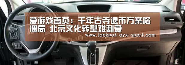 爱游戏首页:千年古寺退市方案陷僵局 北京文化转型难割爱(图1) 爱游戏体育彩票