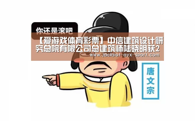 【爱游戏体育彩票】中信建筑设计研究总院有限公司总建筑师陆晓明获2016年度国务院政府特殊津贴(图2) 爱游戏体育彩票