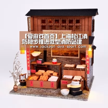 【爱游戏首页】上海松江消防稳步推进微型消防站建设驶入“快车道”(图4) 爱游戏体育彩票