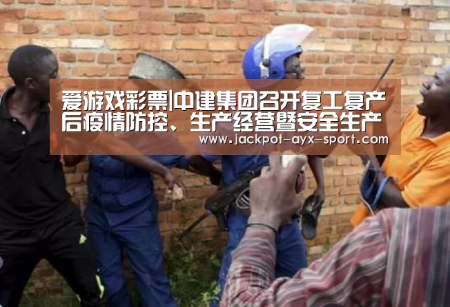 爱游戏彩票|中建集团召开复工复产后疫情防控、生产经营暨安全生产视频会议(图3) 爱游戏体育彩票