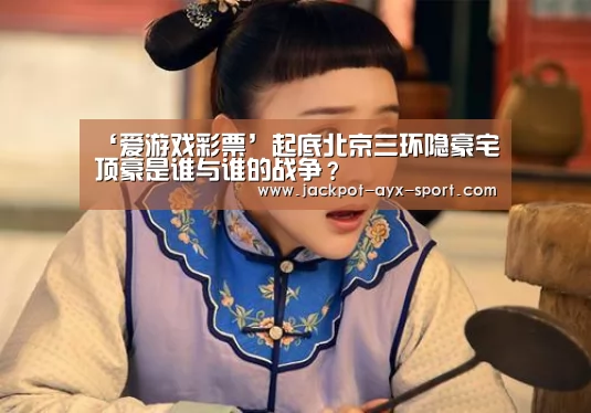 ‘爱游戏彩票’起底北京三环隐豪宅 顶豪是谁与谁的战争?(图1) 爱游戏彩票