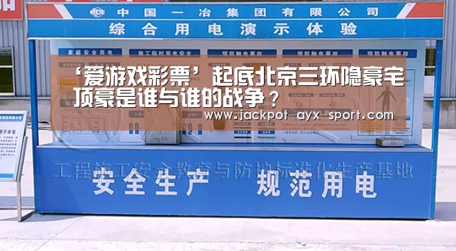 ‘爱游戏彩票’起底北京三环隐豪宅 顶豪是谁与谁的战争?(图2) 爱游戏体育彩票