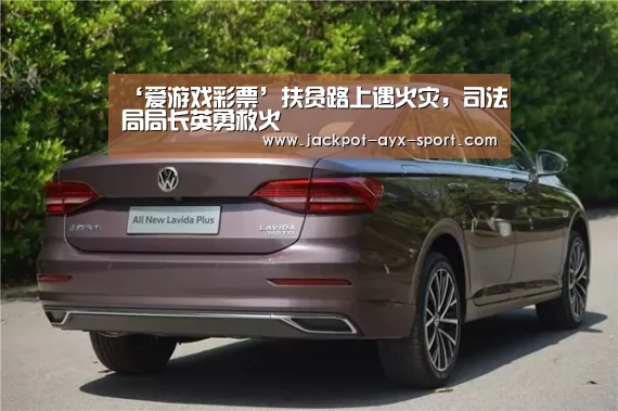 ‘爱游戏彩票’扶贫路上遇火灾,司法局局长英勇救火(图1) 爱游戏体育彩票