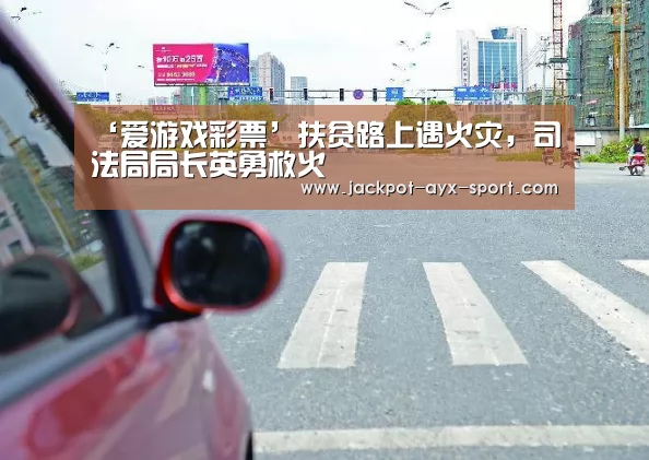‘爱游戏彩票’扶贫路上遇火灾,司法局局长英勇救火(图2) 爱游戏官网
