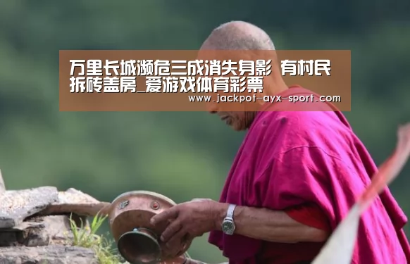 万里长城濒危三成消失身影 有村民拆砖盖房_爱游戏体育彩票(图1) 爱游戏体育彩票