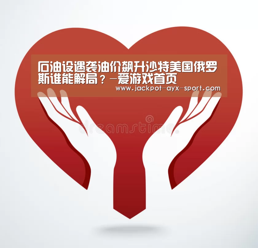 石油设遇袭油价飙升沙特美国俄罗斯谁能解局?-爱游戏首页(图1) 爱游戏体育彩票